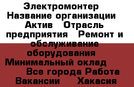 Электромонтер › Название организации ­ Актив › Отрасль предприятия ­ Ремонт и обслуживание оборудования › Минимальный оклад ­ 28 000 - Все города Работа » Вакансии   . Хакасия респ.